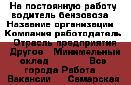 На постоянную работу водитель бензовоза › Название организации ­ Компания-работодатель › Отрасль предприятия ­ Другое › Минимальный оклад ­ 40 000 - Все города Работа » Вакансии   . Самарская обл.,Отрадный г.